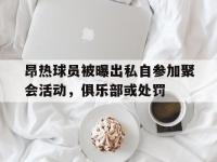 爱游戏体育官方入口-包含昂热球员被曝出私自参加聚会活动，俱乐部或处罚的词条